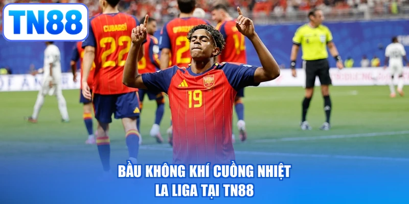 Bầu không khí cuồng nhiệt La Liga tại TN88