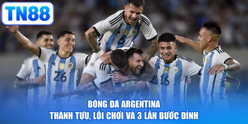Bóng Đá Argentina | Thành Tựu, Lối Chơi Và 3 Lần Bước Đỉnh