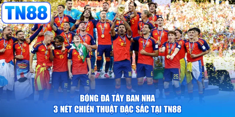 Bóng Đá Tây Ban Nha - 3 Nét Chiến Thuật Đặc Sắc Tại TN88