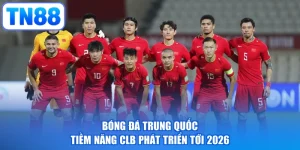 Bóng Đá Trung Quốc | Tiềm Năng CLB Phát Triển Tới 2026