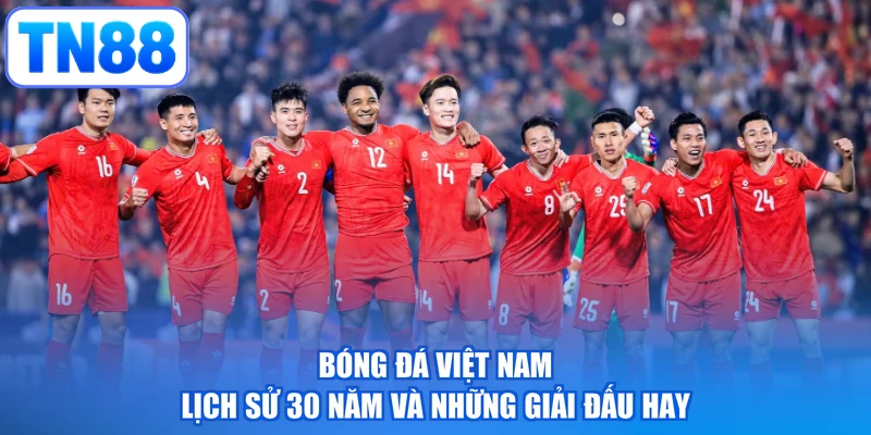Bóng Đá Việt Nam | Lịch Sử 30 Năm Và Những Giải Đấu Hay