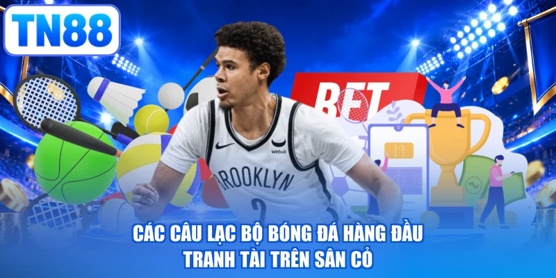 Các câu lạc bộ bóng đá hàng đầu tranh tài trên sân cỏ