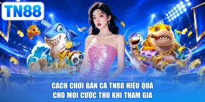 Cách Chơi Bắn Cá TN88 Hiệu Quả Cho Mọi Cược Thủ Khi Tham Gia