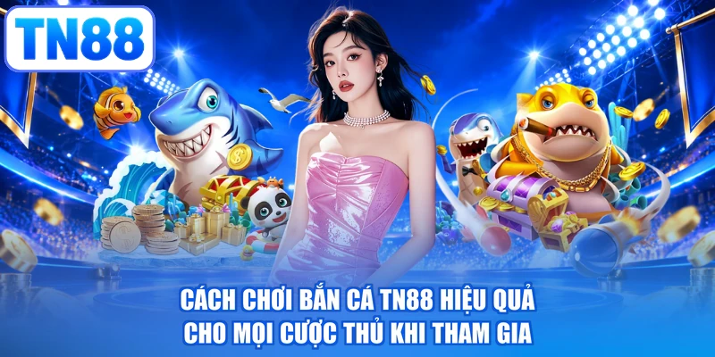 Cách Chơi Bắn Cá TN88 Hiệu Quả Cho Mọi Cược Thủ Khi Tham Gia