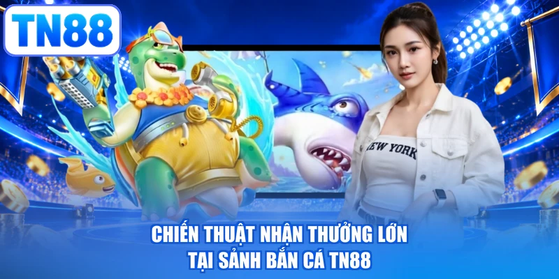Chiến thuật nhận thưởng lớn tại sảnh bắn cá TN88