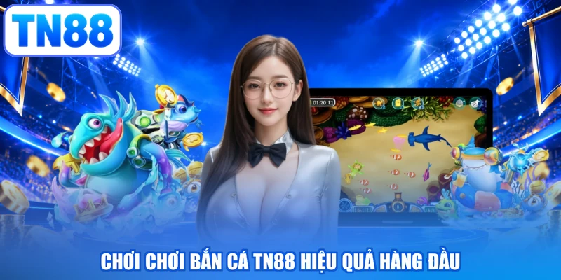 Chơi chơi bắn cá TN88 hiệu quả hàng đầu