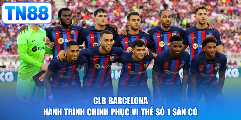 CLB Barcelona - Hành Trình Chinh Phục Vị Thế Số 1 Sân Cỏ