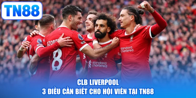 CLB Liverpool | 3 Điều Cần Biết Cho Hội Viên Tại TN88