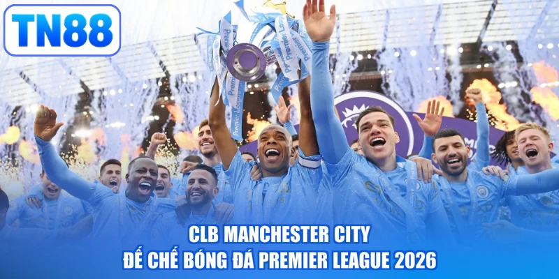 CLB Manchester City - Đế Chế Bóng Đá Premier League 2026