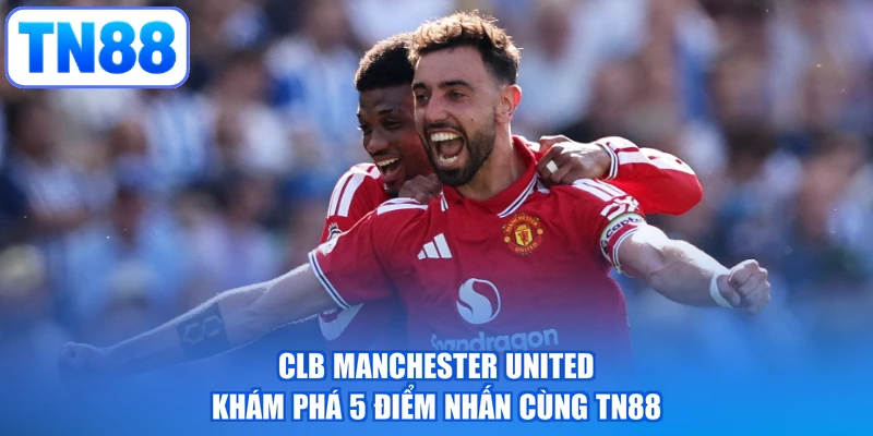 CLB Manchester United - Khám Phá 5 Điểm Nhấn Cùng TN88