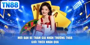 Mời Bạn Bè Tham Gia Nhận Thưởng TN88 - Giới Thiệu Nhận Quà