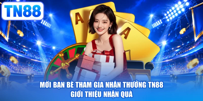 Mời Bạn Bè Tham Gia Nhận Thưởng TN88 - Giới Thiệu Nhận Quà