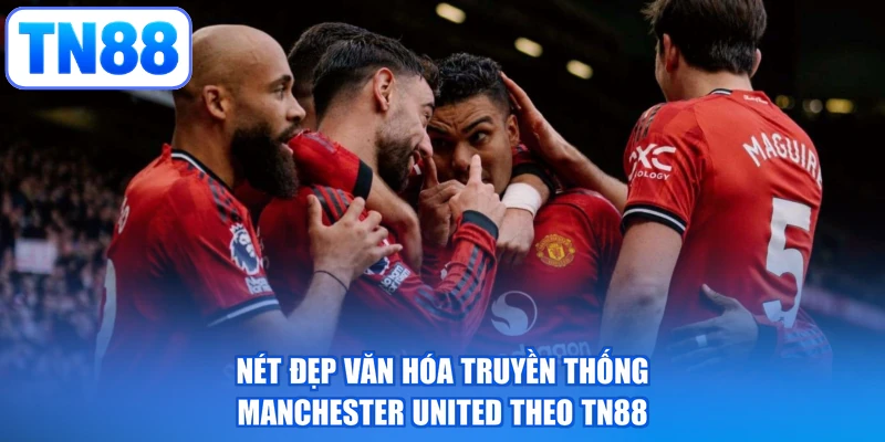 Nét đẹp văn hóa truyền thống Manchester United theo TN88