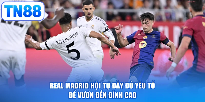 Real Madrid hội tụ đầy đủ yếu tố để vươn đến đỉnh cao