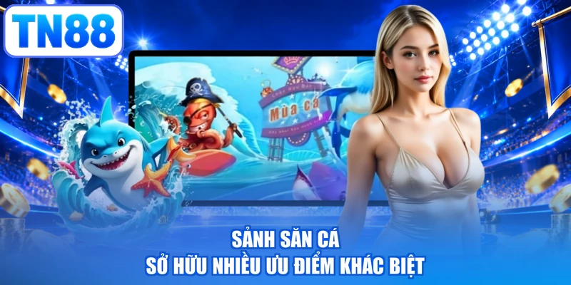 Sảnh săn cá sở hữu nhiều ưu điểm khác biệt